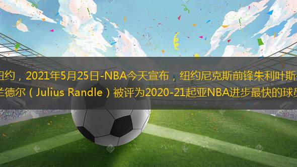 紐約，2021年5月25日-NBA今天宣布，紐約尼克斯前鋒朱利葉斯·蘭德?tīng)枺↗ulius Randle）被評(píng)為2020-21起亞NBA進(jìn)步最快的球員。