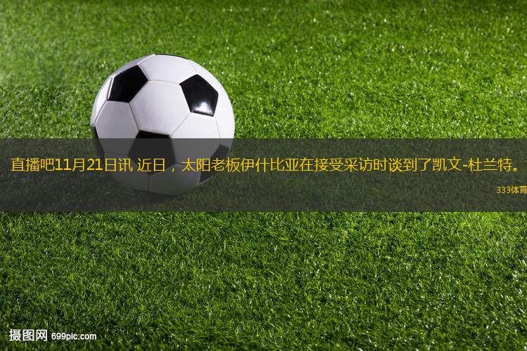 直播吧11月21日訊 近日，太陽老板伊什比亞在接受采訪時談到了凱文-杜蘭特。