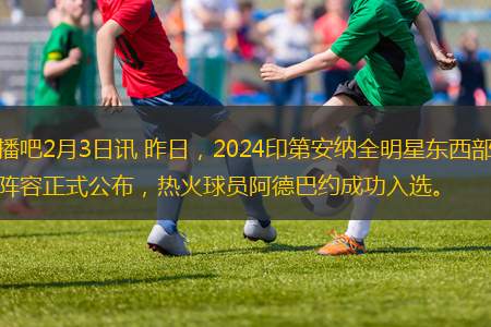 直播吧2月3日訊 昨日，2024印第安納全明星東西部替補陣容正式公布，熱火球員阿德巴約成功入選。