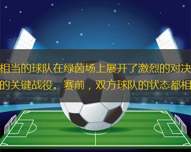 在最近的一場足球比賽中，兩支實(shí)力相當(dāng)?shù)那蜿?duì)在綠茵場上展開了激烈的對(duì)決。這場比賽不僅是兩隊(duì)本賽季的首次交鋒，也是他們爭奪聯(lián)賽積分榜前列的關(guān)鍵戰(zhàn)役。賽前，雙方球隊(duì)的狀態(tài)都相當(dāng)不錯(cuò)，主隊(duì)在過去五場比賽中取得